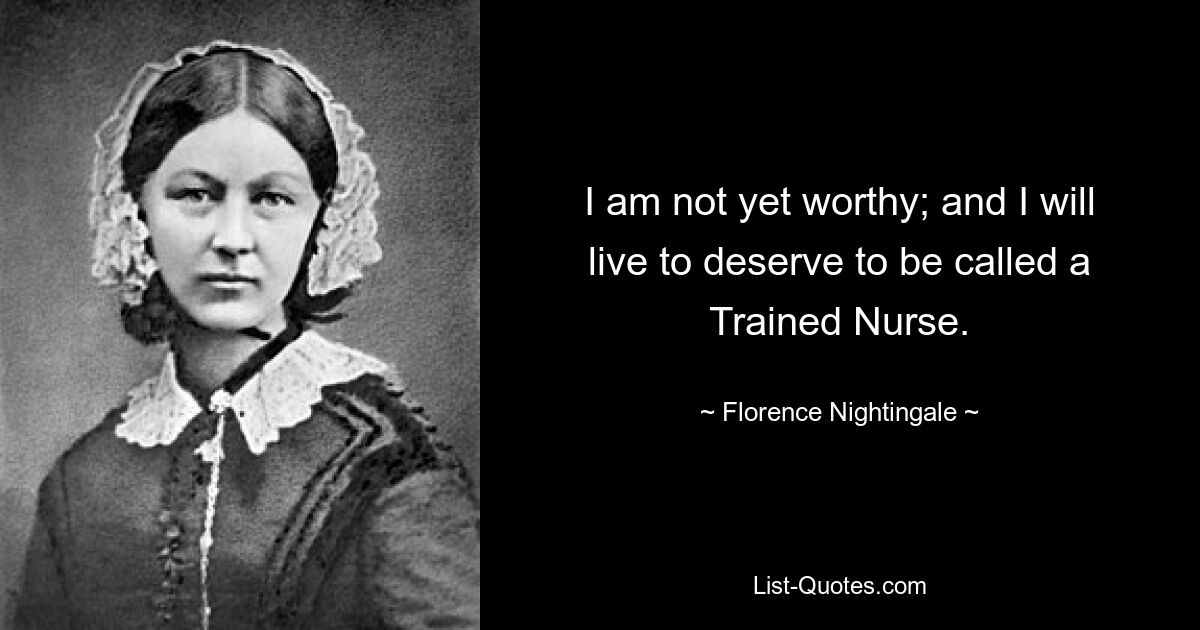 I am not yet worthy; and I will live to deserve to be called a Trained Nurse. — © Florence Nightingale