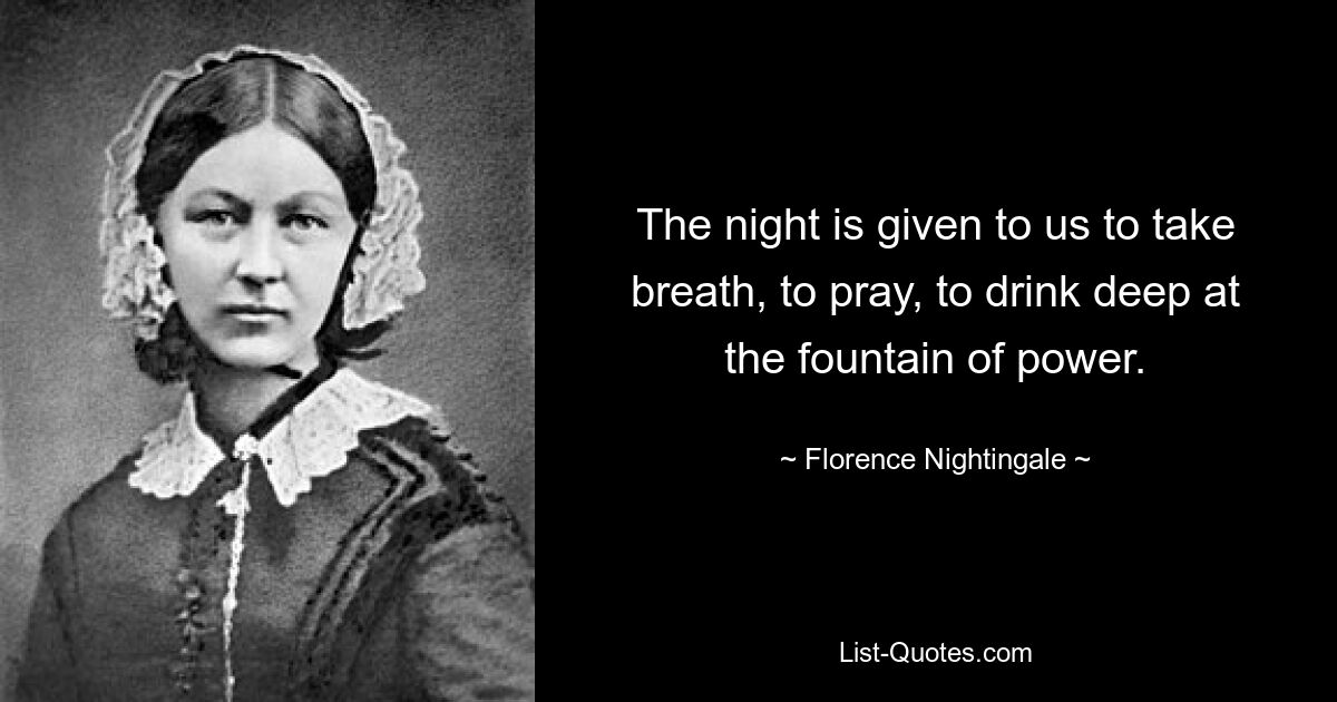 The night is given to us to take breath, to pray, to drink deep at the fountain of power. — © Florence Nightingale