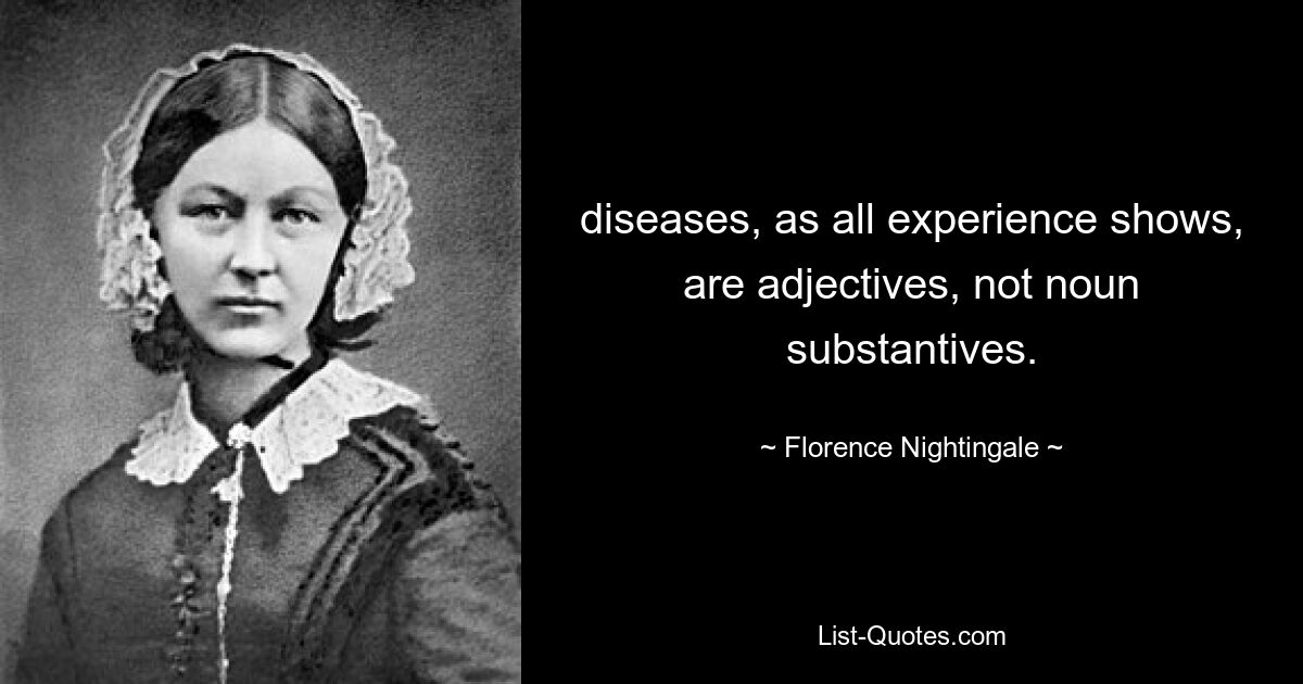 diseases, as all experience shows, are adjectives, not noun substantives. — © Florence Nightingale