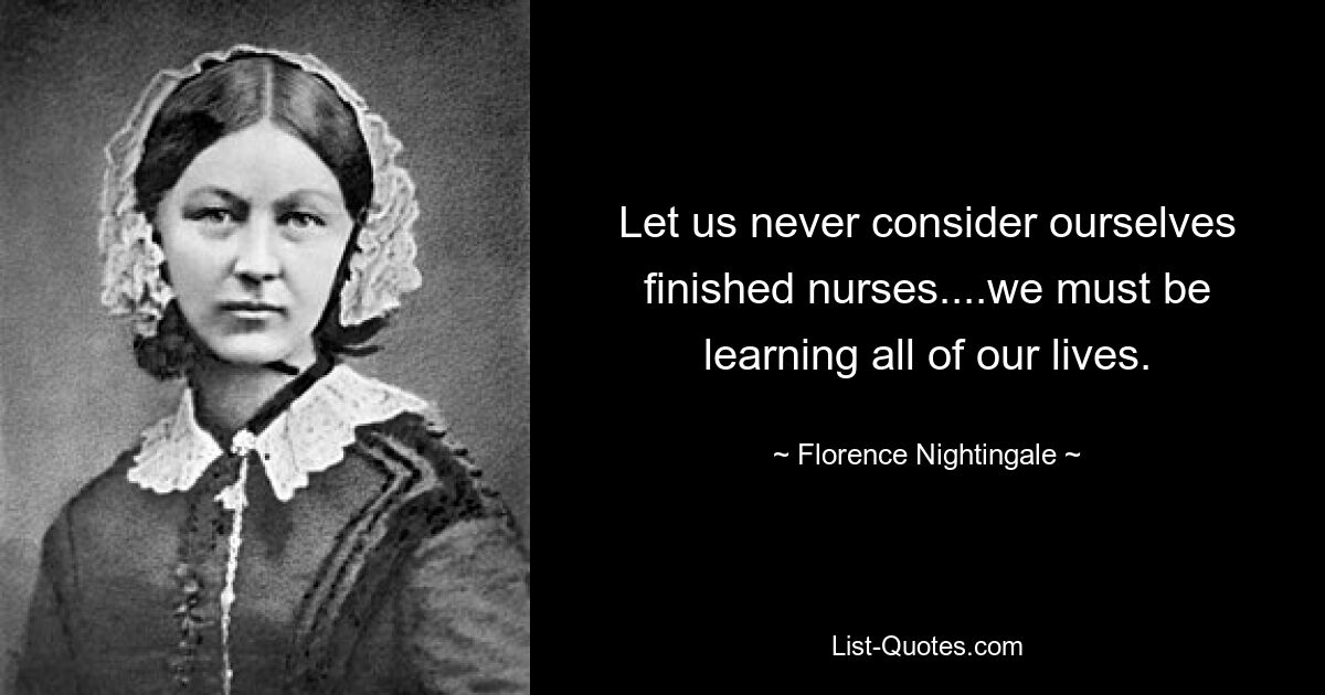 Let us never consider ourselves finished nurses....we must be learning all of our lives. — © Florence Nightingale