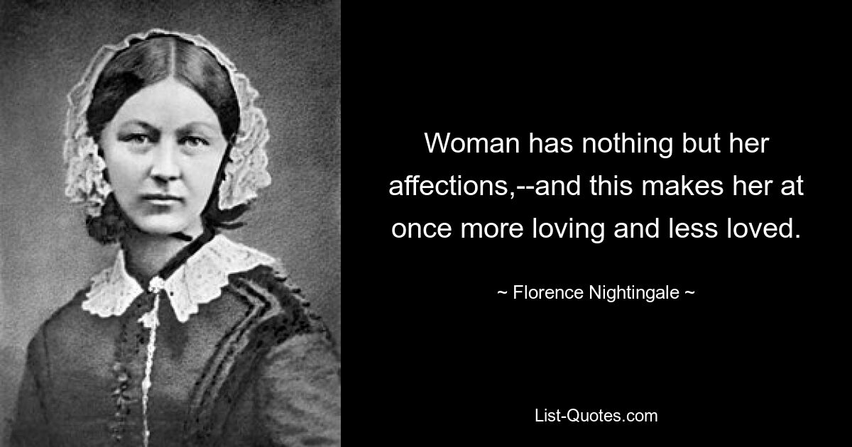 Woman has nothing but her affections,--and this makes her at once more loving and less loved. — © Florence Nightingale