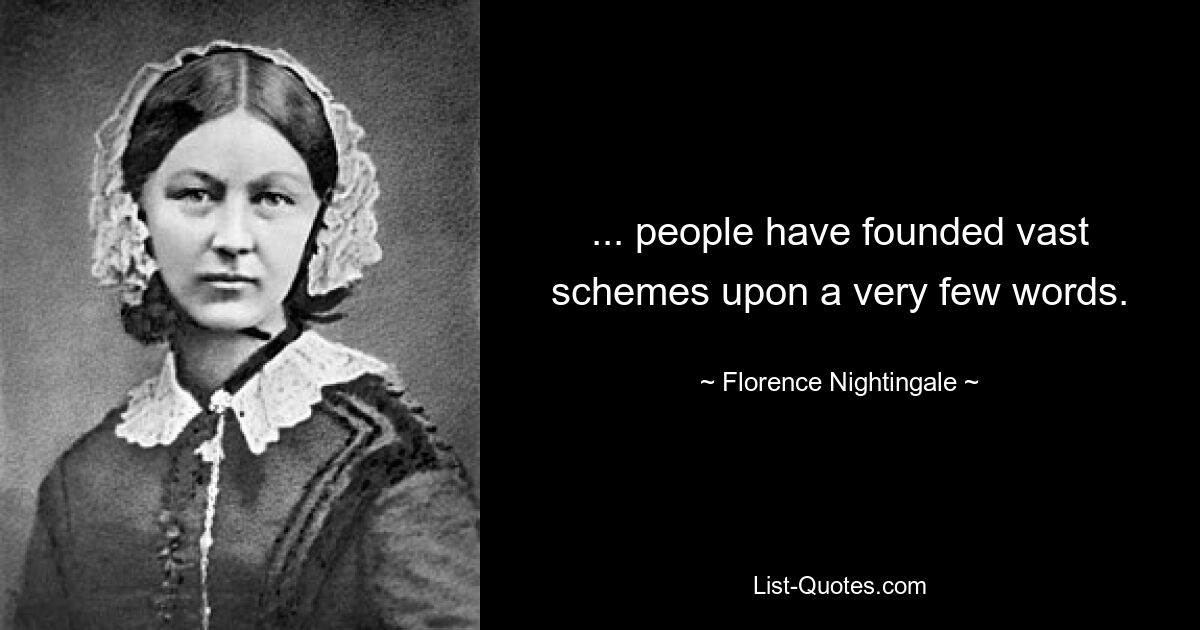 ... people have founded vast schemes upon a very few words. — © Florence Nightingale