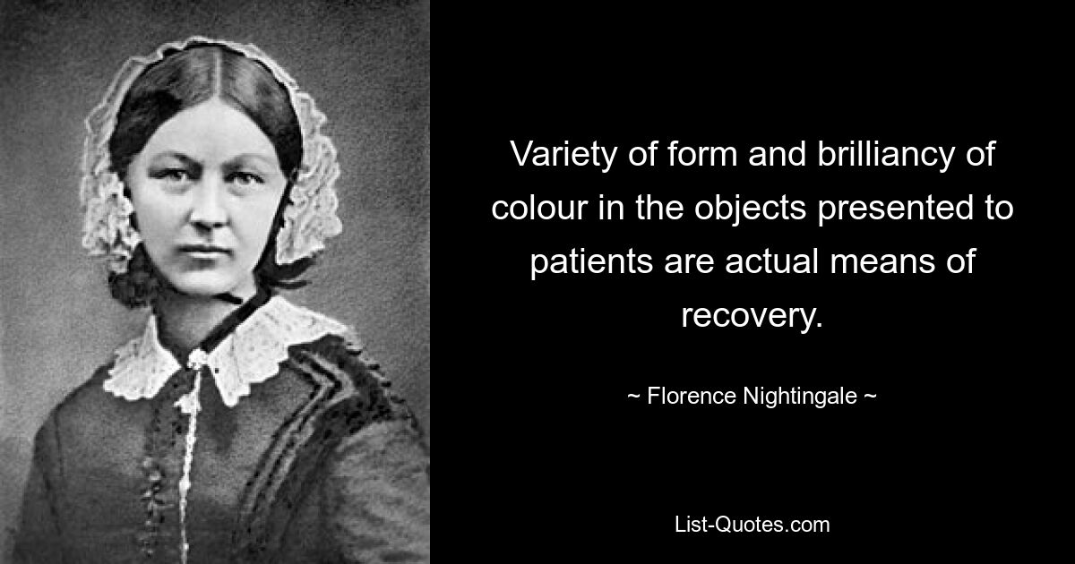 Variety of form and brilliancy of colour in the objects presented to patients are actual means of recovery. — © Florence Nightingale