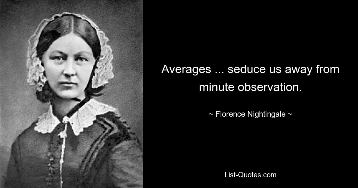 Averages ... seduce us away from minute observation. — © Florence Nightingale