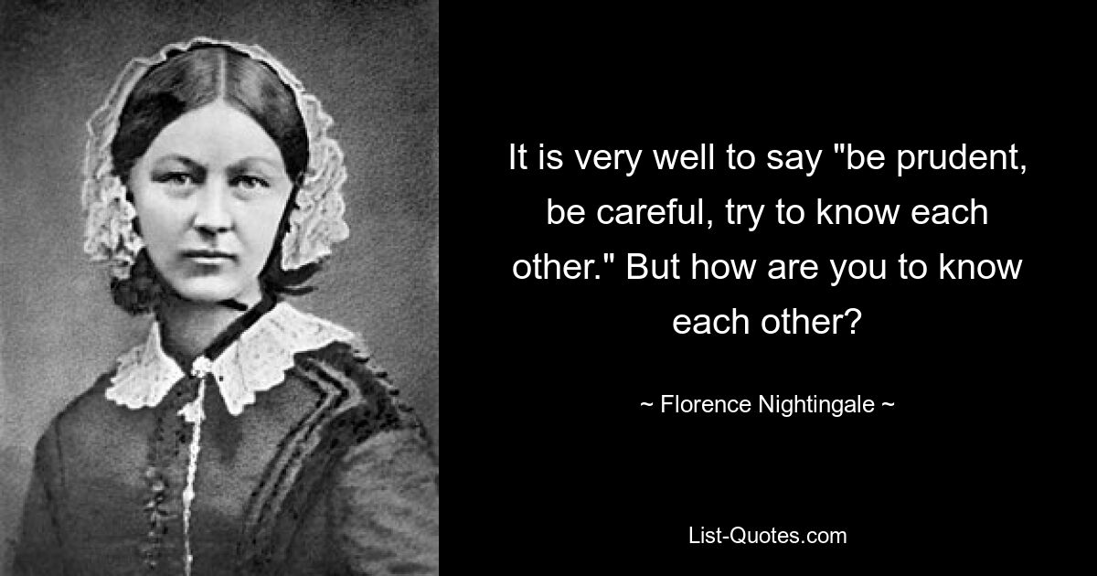 It is very well to say "be prudent, be careful, try to know each other." But how are you to know each other? — © Florence Nightingale