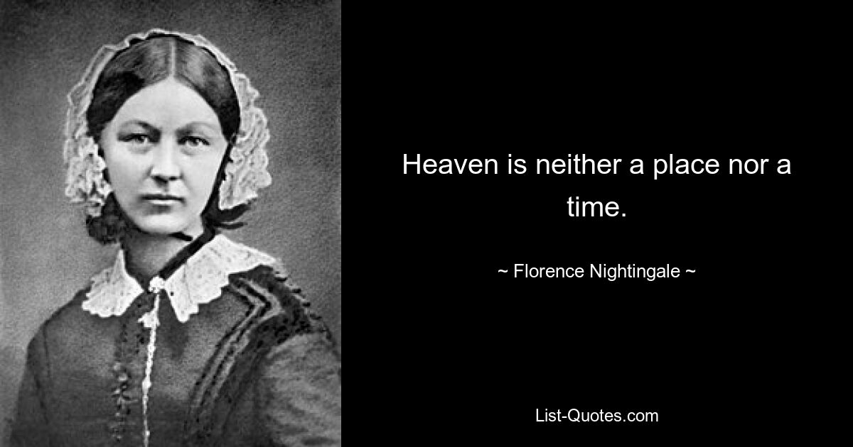 Heaven is neither a place nor a time. — © Florence Nightingale