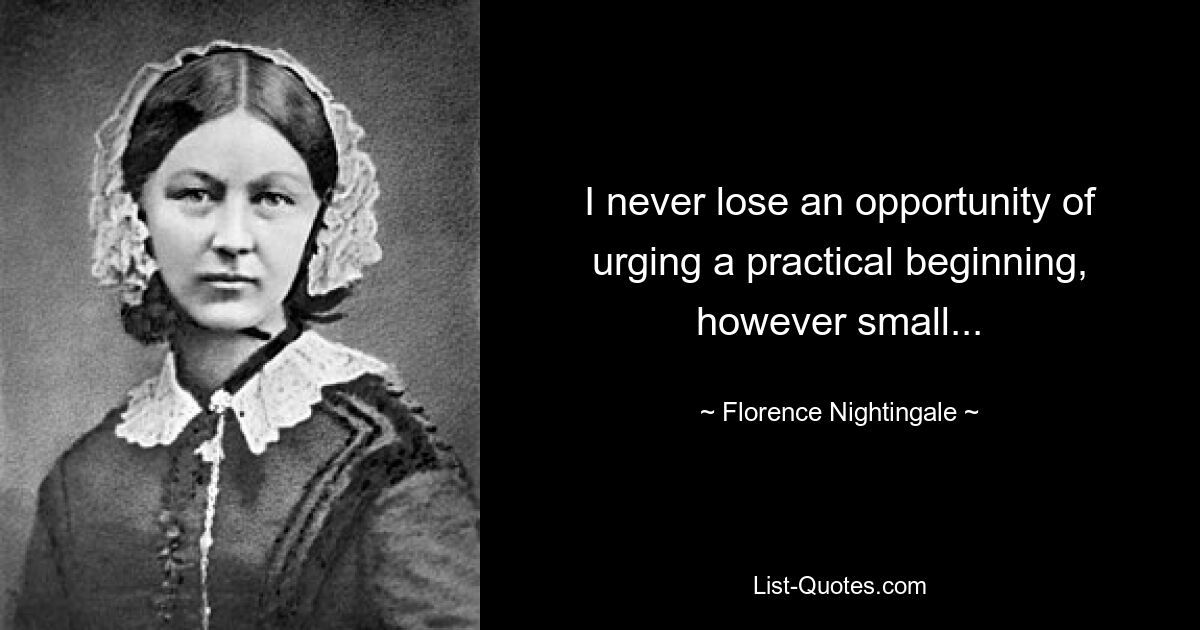 I never lose an opportunity of urging a practical beginning, however small... — © Florence Nightingale