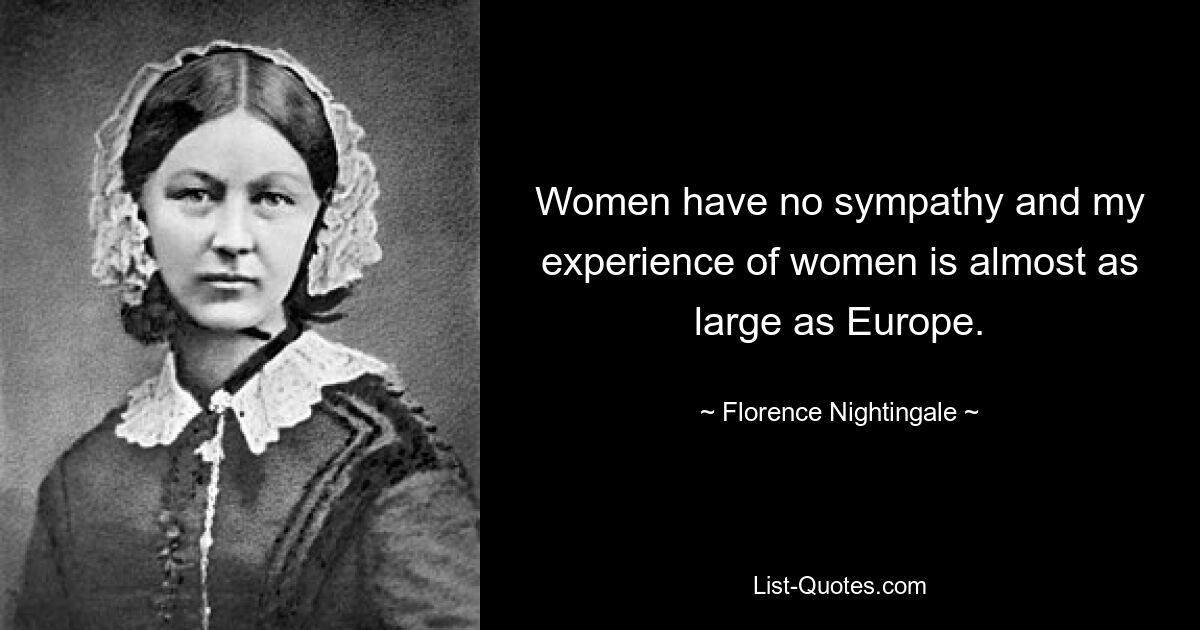 Women have no sympathy and my experience of women is almost as large as Europe. — © Florence Nightingale