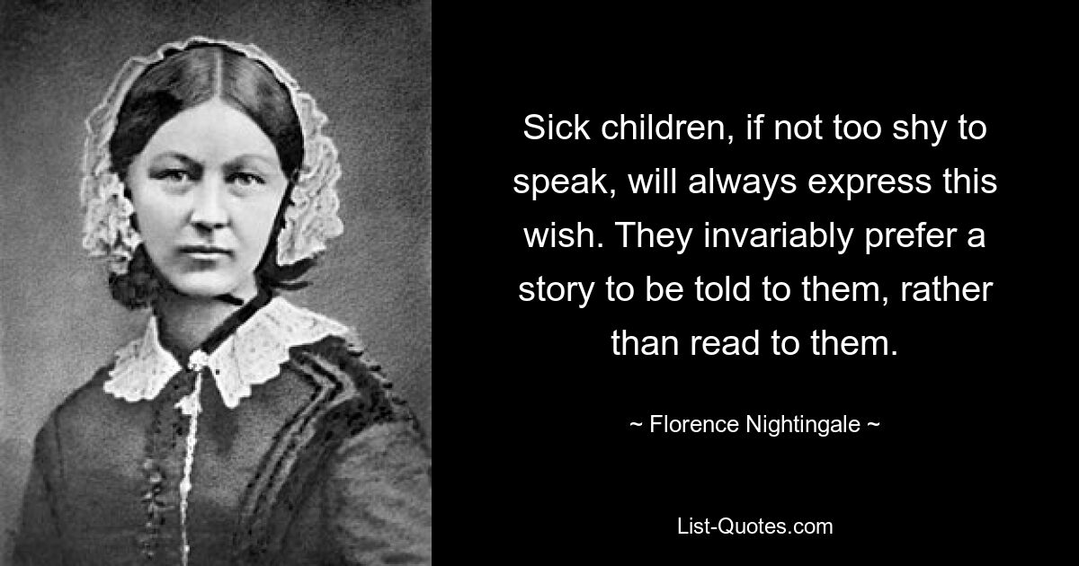 Sick children, if not too shy to speak, will always express this wish. They invariably prefer a story to be told to them, rather than read to them. — © Florence Nightingale