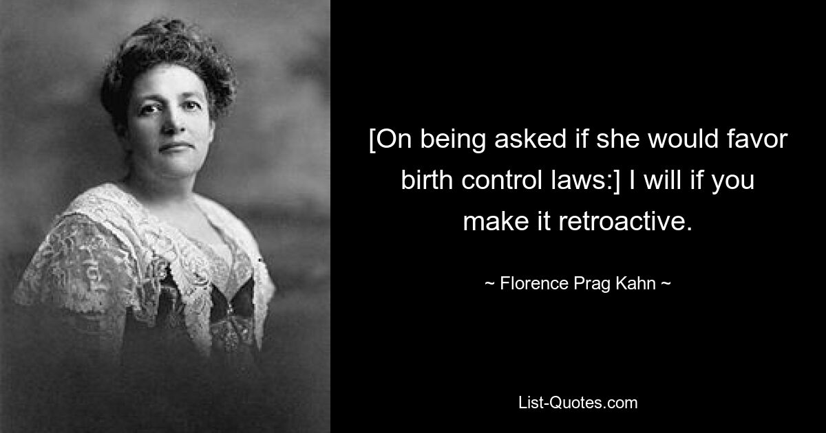 [On being asked if she would favor birth control laws:] I will if you make it retroactive. — © Florence Prag Kahn