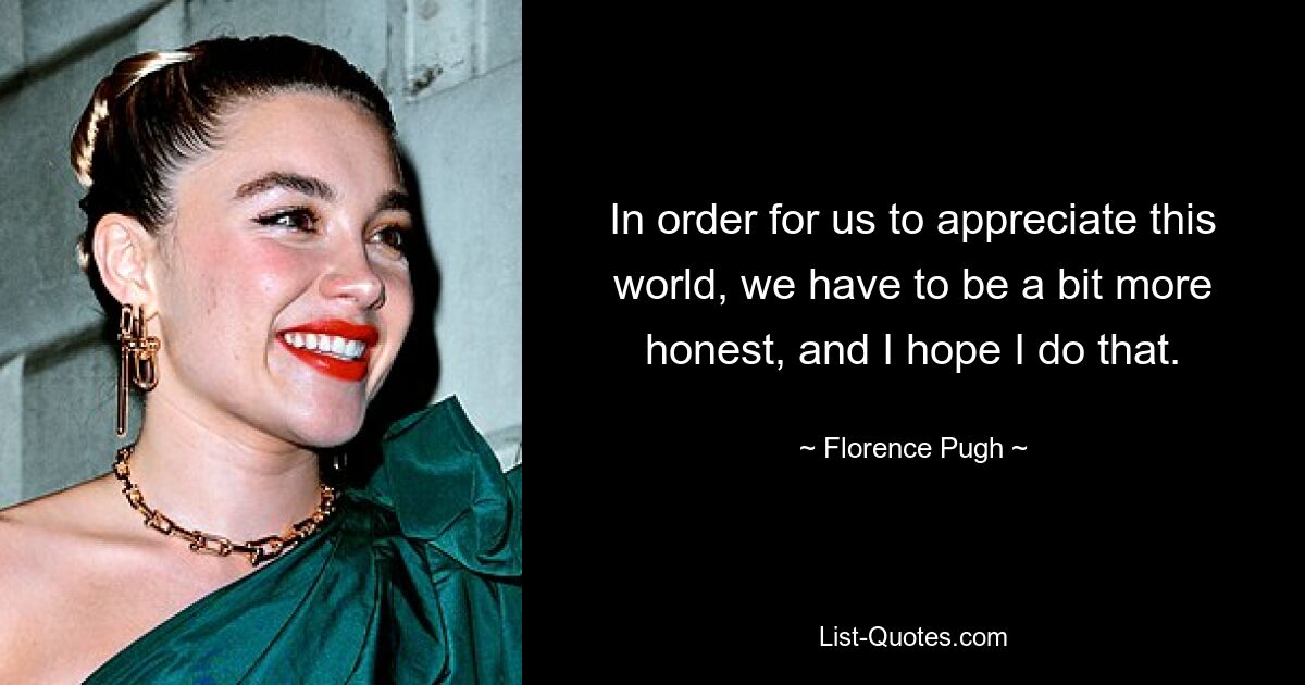 In order for us to appreciate this world, we have to be a bit more honest, and I hope I do that. — © Florence Pugh