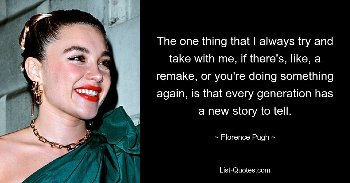 The one thing that I always try and take with me, if there's, like, a remake, or you're doing something again, is that every generation has a new story to tell. — © Florence Pugh