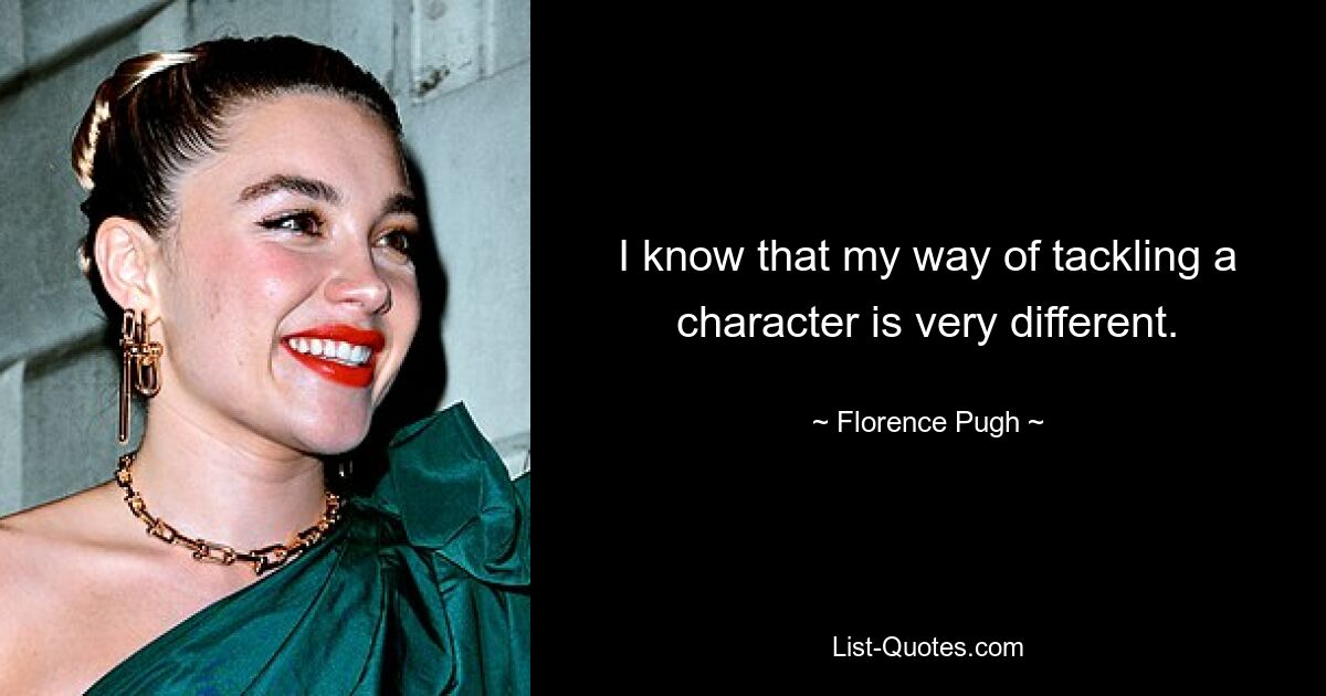 I know that my way of tackling a character is very different. — © Florence Pugh