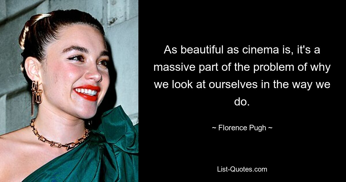 As beautiful as cinema is, it's a massive part of the problem of why we look at ourselves in the way we do. — © Florence Pugh