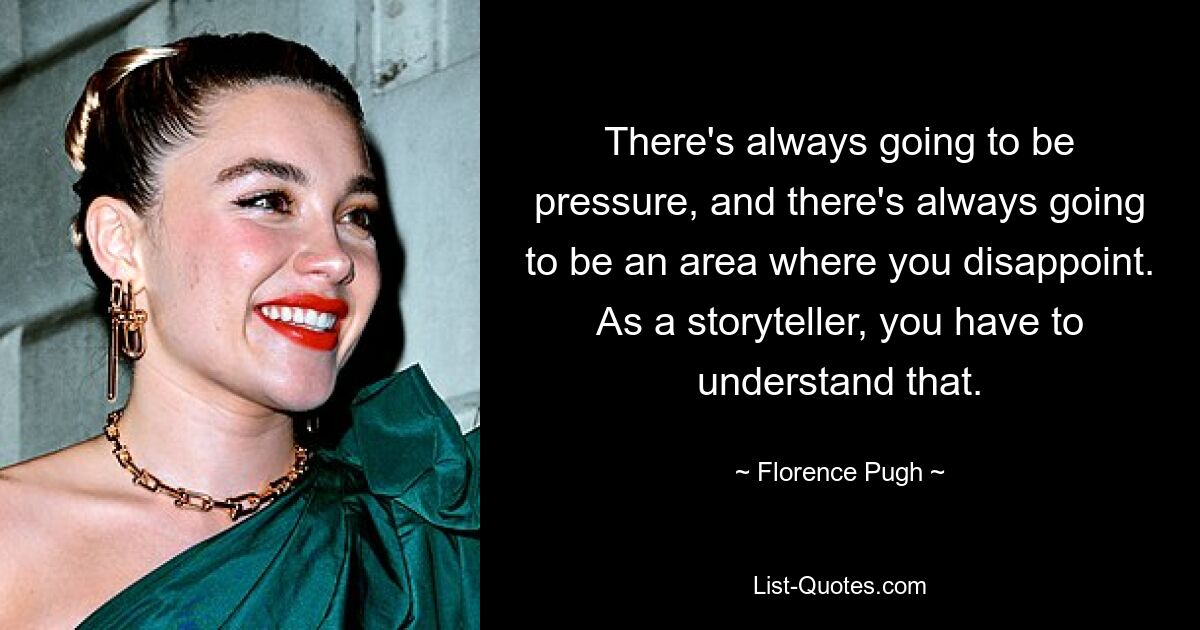 There's always going to be pressure, and there's always going to be an area where you disappoint. As a storyteller, you have to understand that. — © Florence Pugh