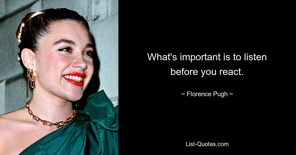 What's important is to listen before you react. — © Florence Pugh