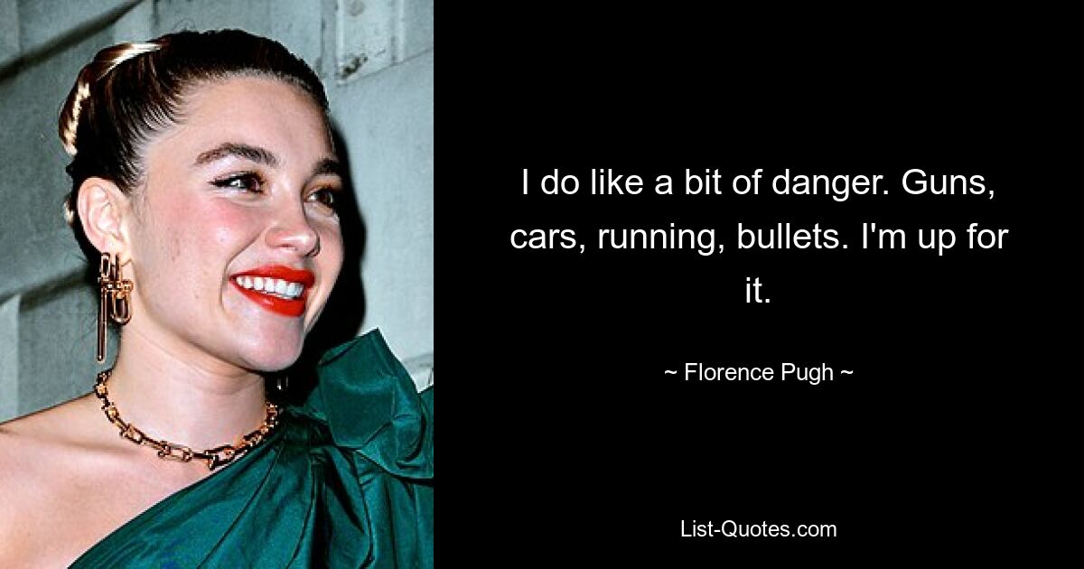 I do like a bit of danger. Guns, cars, running, bullets. I'm up for it. — © Florence Pugh