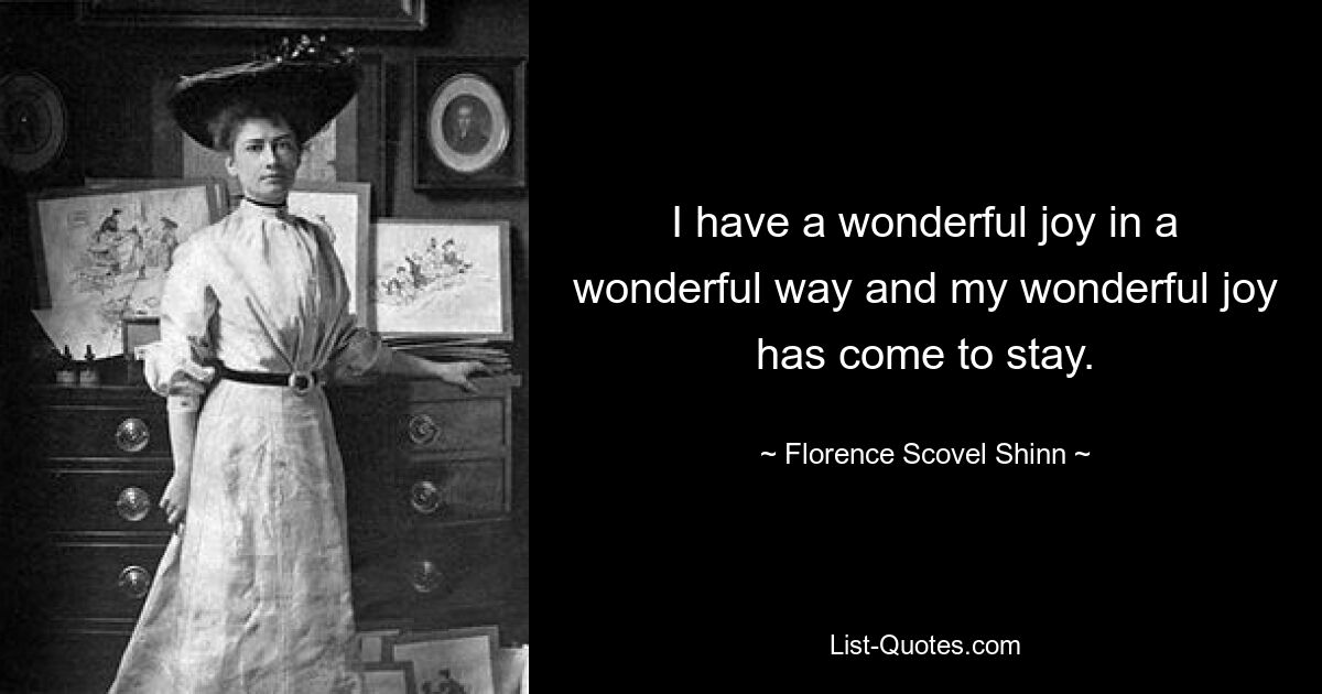 I have a wonderful joy in a wonderful way and my wonderful joy has come to stay. — © Florence Scovel Shinn