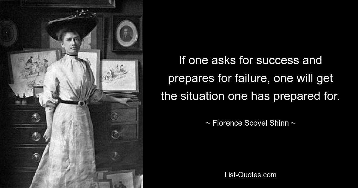 If one asks for success and prepares for failure, one will get the situation one has prepared for. — © Florence Scovel Shinn