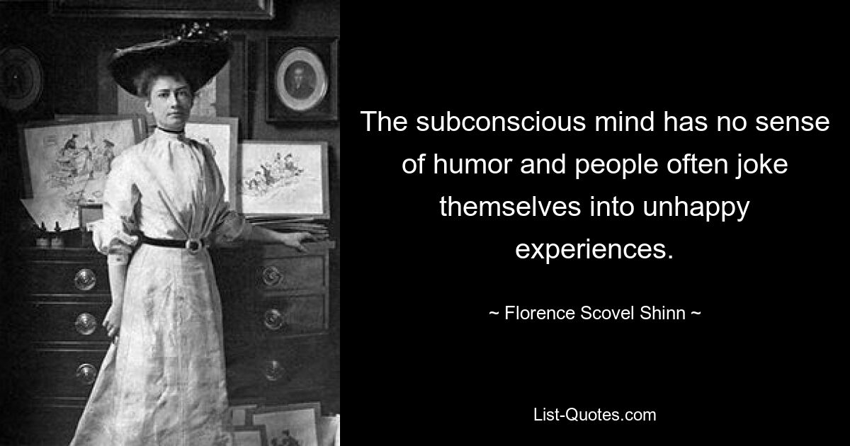 The subconscious mind has no sense of humor and people often joke themselves into unhappy experiences. — © Florence Scovel Shinn