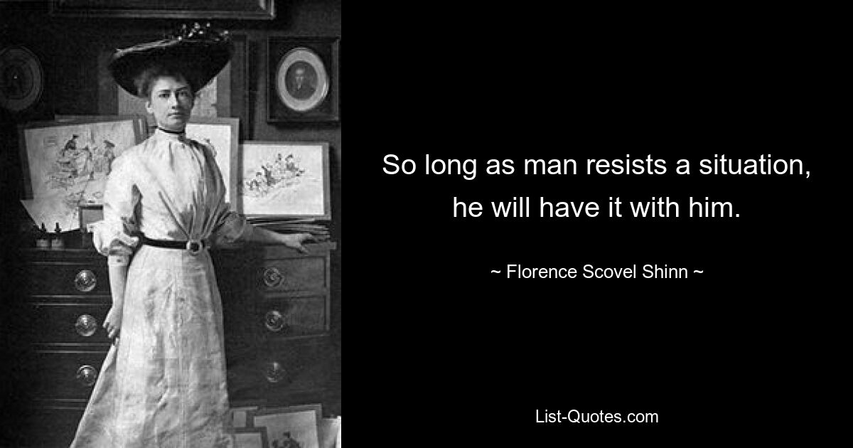 So long as man resists a situation, he will have it with him. — © Florence Scovel Shinn