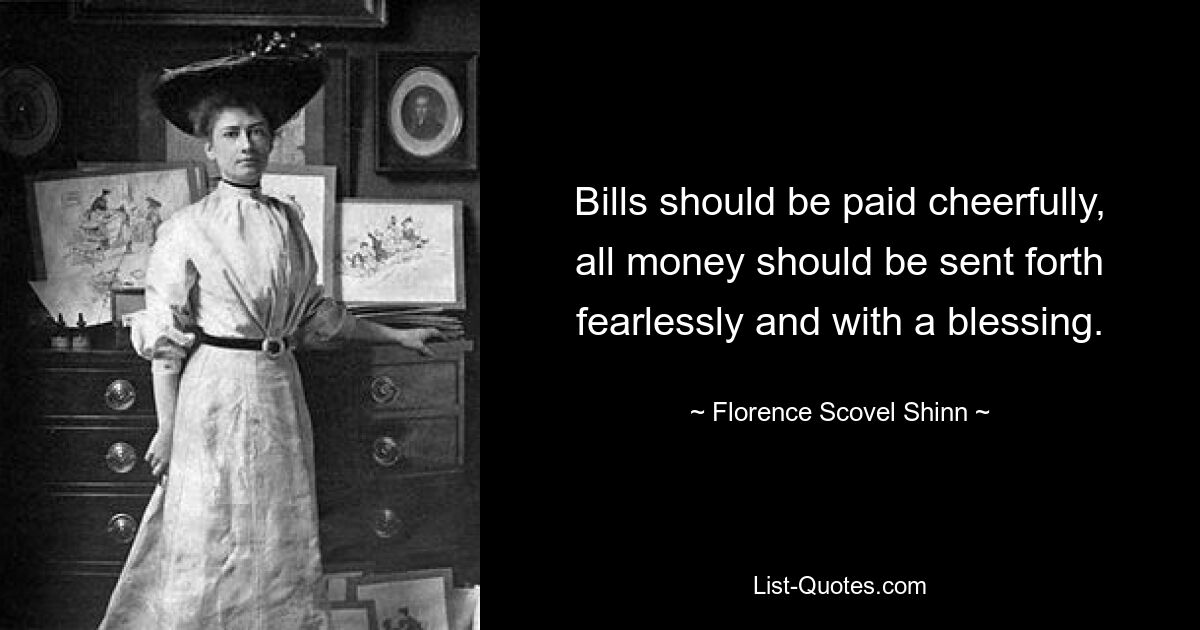 Bills should be paid cheerfully, all money should be sent forth fearlessly and with a blessing. — © Florence Scovel Shinn