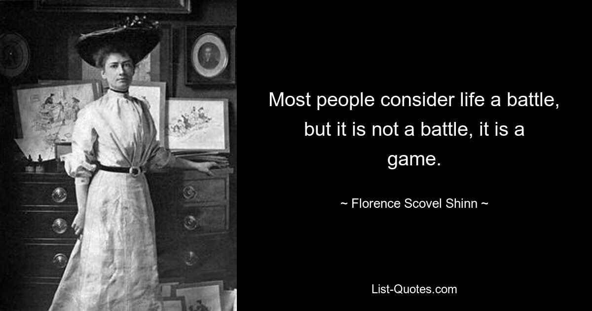 Most people consider life a battle, but it is not a battle, it is a game. — © Florence Scovel Shinn