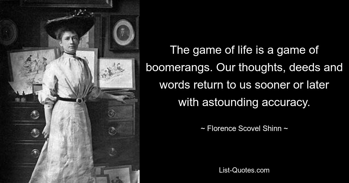 The game of life is a game of boomerangs. Our thoughts, deeds and words return to us sooner or later with astounding accuracy. — © Florence Scovel Shinn