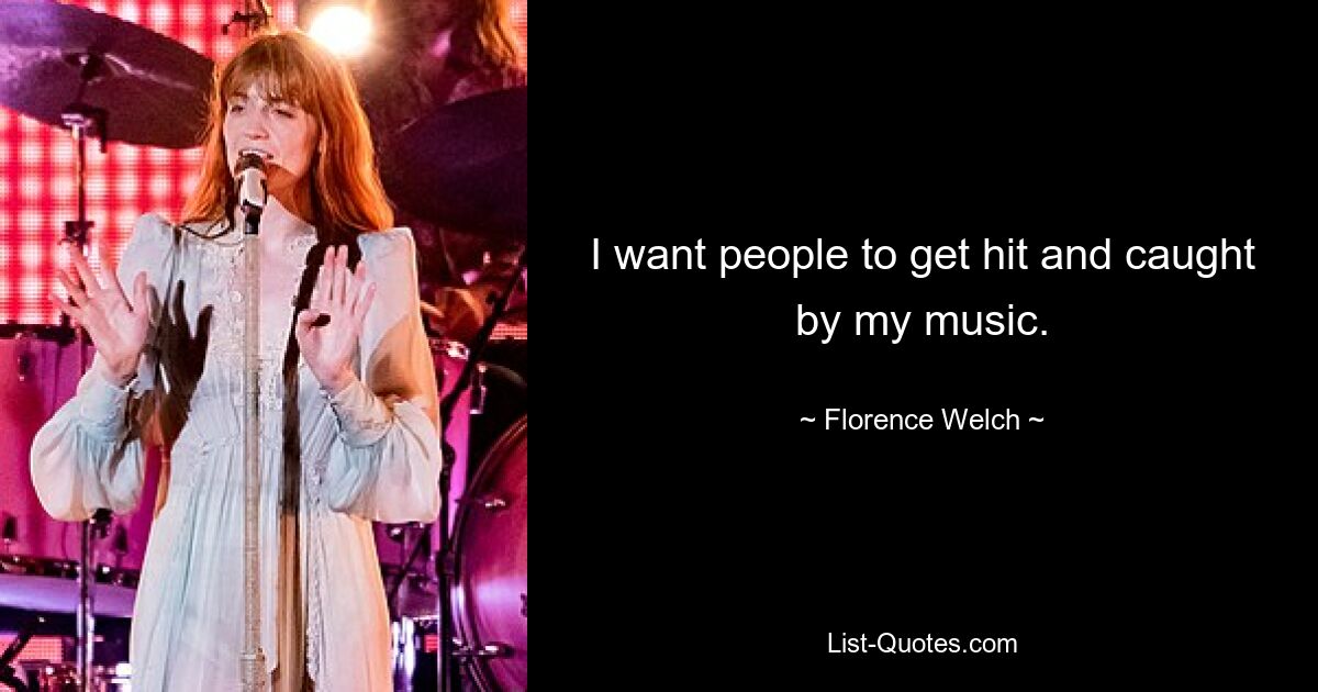 I want people to get hit and caught by my music. — © Florence Welch