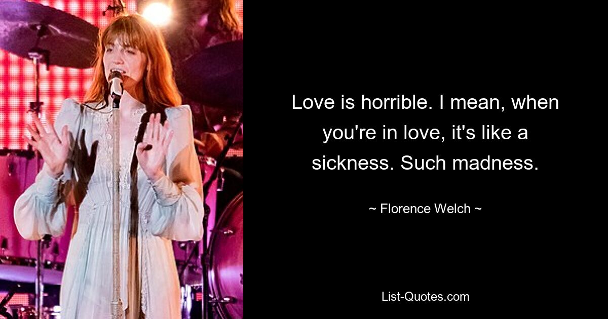 Love is horrible. I mean, when you're in love, it's like a sickness. Such madness. — © Florence Welch