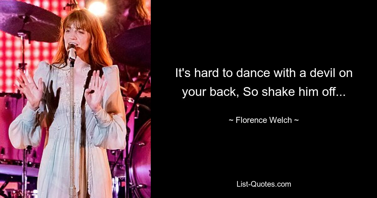 It's hard to dance with a devil on your back, So shake him off... — © Florence Welch