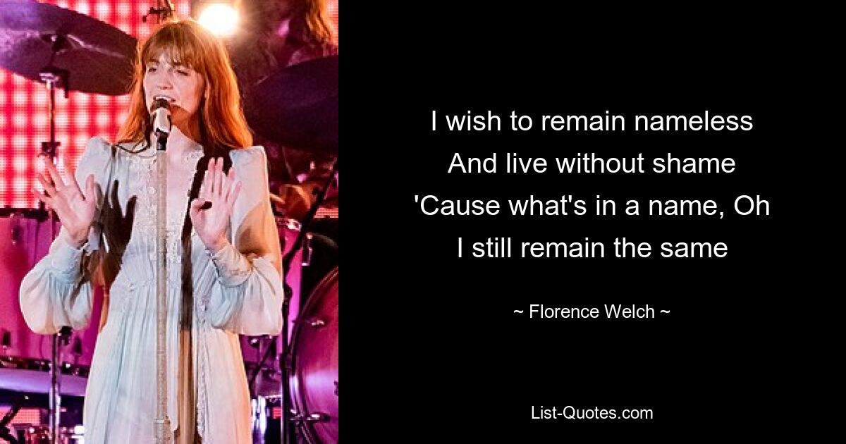 I wish to remain nameless
And live without shame
'Cause what's in a name, Oh
I still remain the same — © Florence Welch