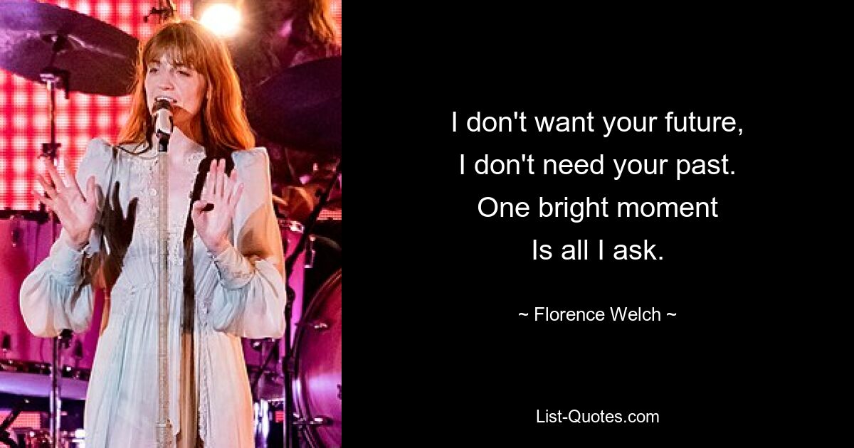 I don't want your future,
I don't need your past.
One bright moment
Is all I ask. — © Florence Welch