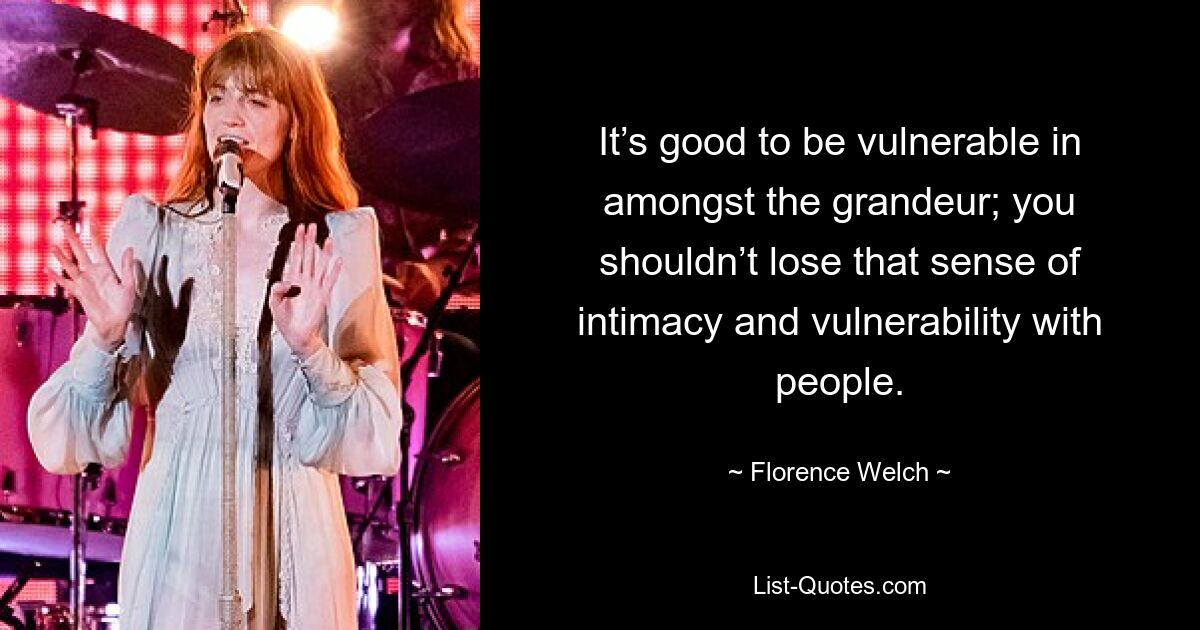 It’s good to be vulnerable in amongst the grandeur; you shouldn’t lose that sense of intimacy and vulnerability with people. — © Florence Welch