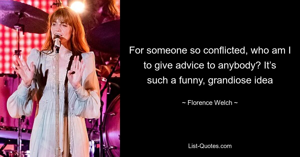 For someone so conflicted, who am I to give advice to anybody? It’s such a funny, grandiose idea — © Florence Welch