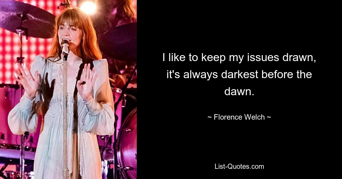 I like to keep my issues drawn, it's always darkest before the dawn. — © Florence Welch