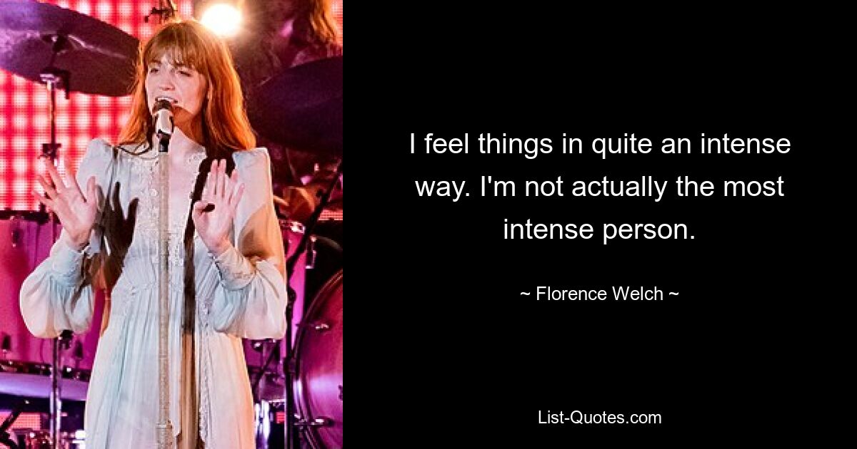 I feel things in quite an intense way. I'm not actually the most intense person. — © Florence Welch