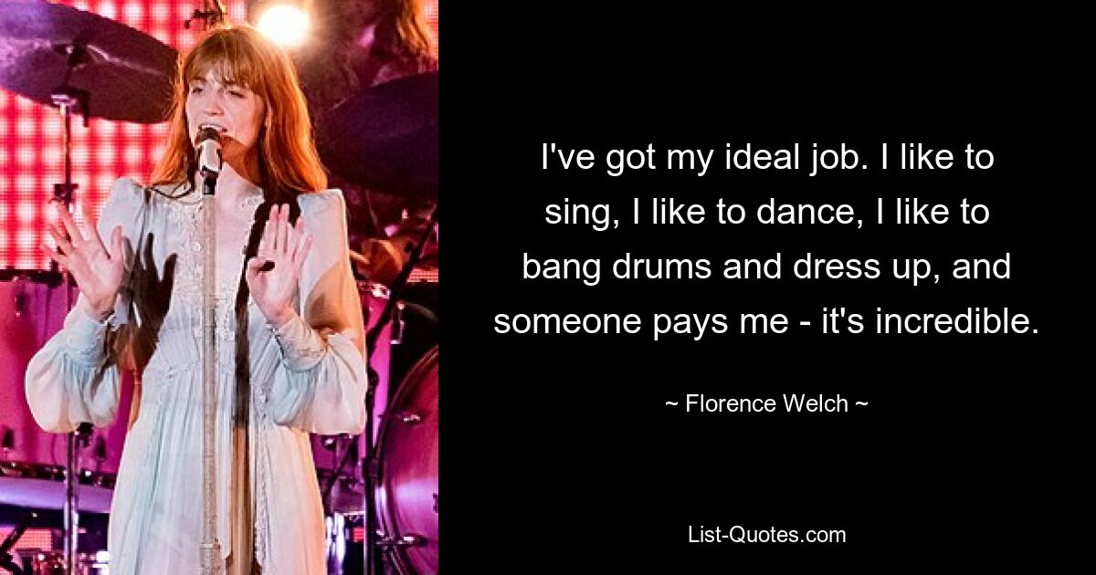 I've got my ideal job. I like to sing, I like to dance, I like to bang drums and dress up, and someone pays me - it's incredible. — © Florence Welch