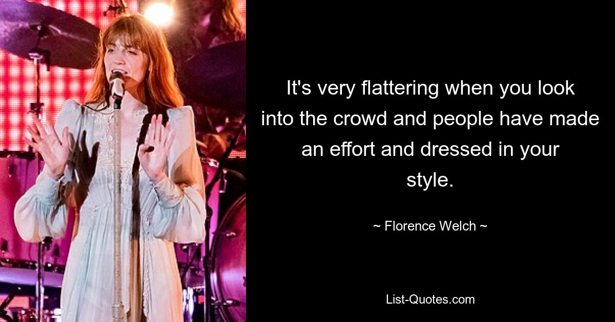 It's very flattering when you look into the crowd and people have made an effort and dressed in your style. — © Florence Welch