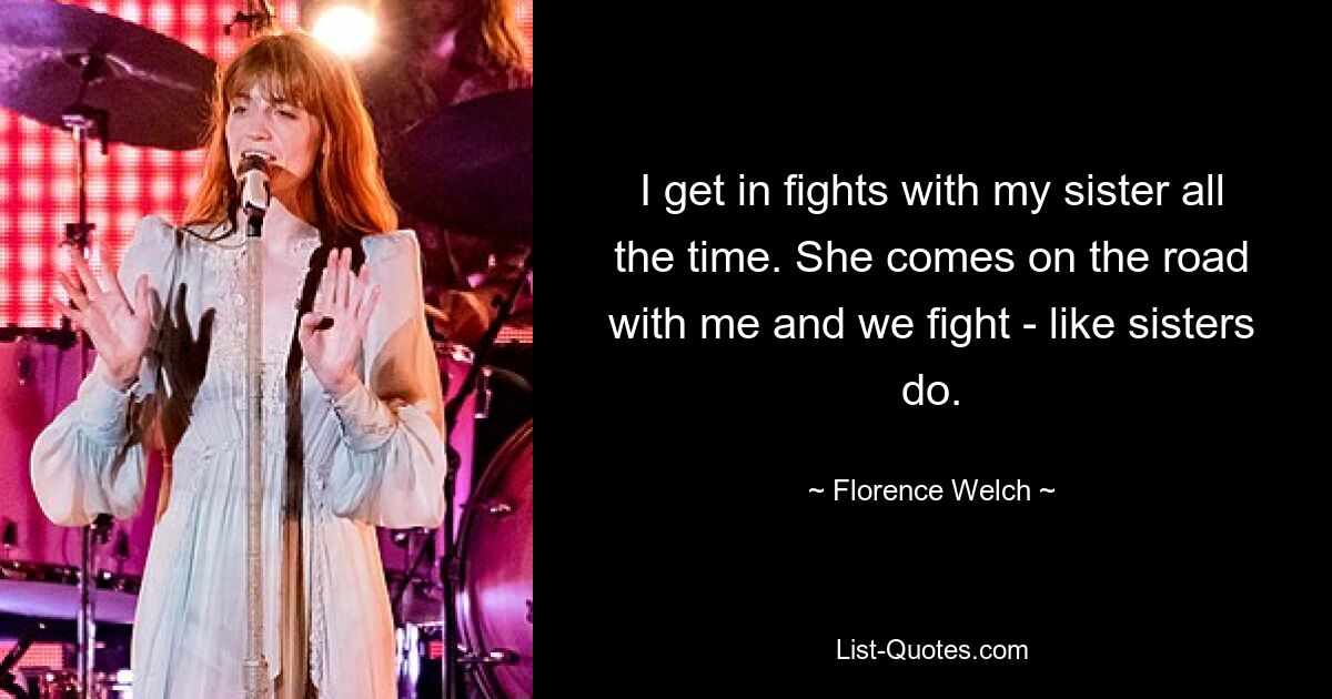 I get in fights with my sister all the time. She comes on the road with me and we fight - like sisters do. — © Florence Welch