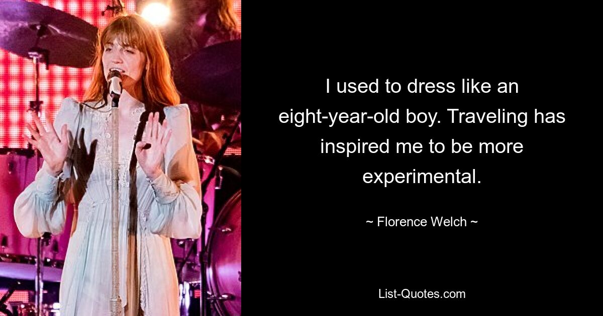 I used to dress like an eight-year-old boy. Traveling has inspired me to be more experimental. — © Florence Welch