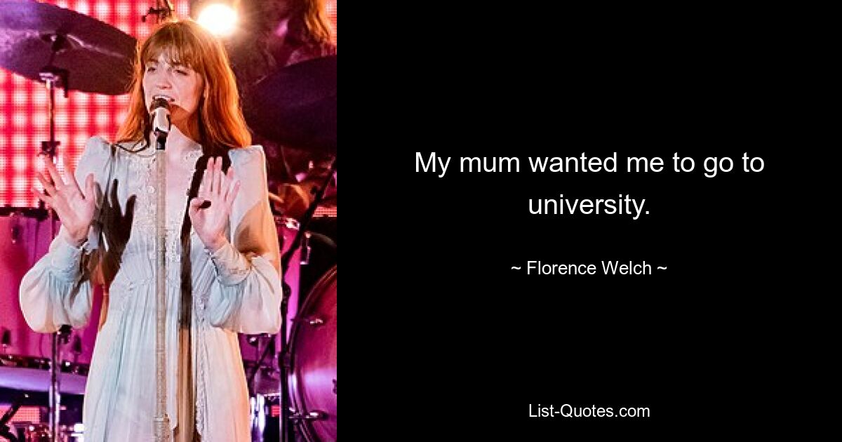 My mum wanted me to go to university. — © Florence Welch