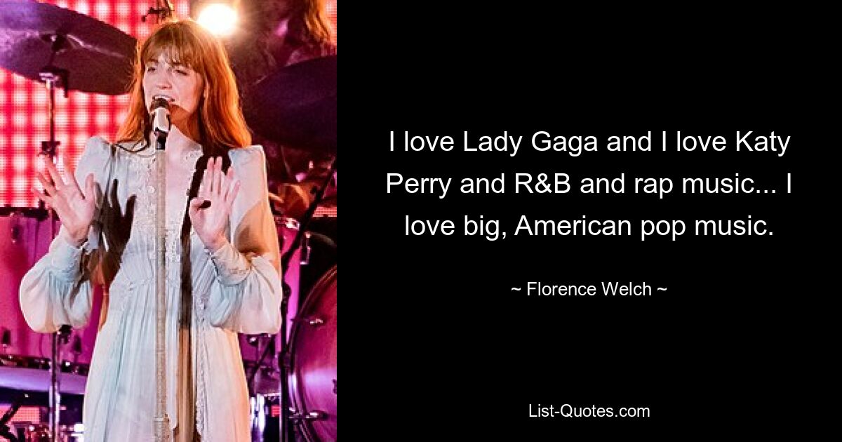 Ich liebe Lady Gaga und ich liebe Katy Perry und R&amp;B- und Rap-Musik ... Ich liebe große amerikanische Popmusik. — © Florence Welch