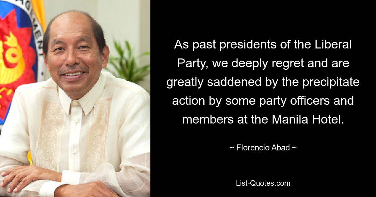 As past presidents of the Liberal Party, we deeply regret and are greatly saddened by the precipitate action by some party officers and members at the Manila Hotel. — © Florencio Abad