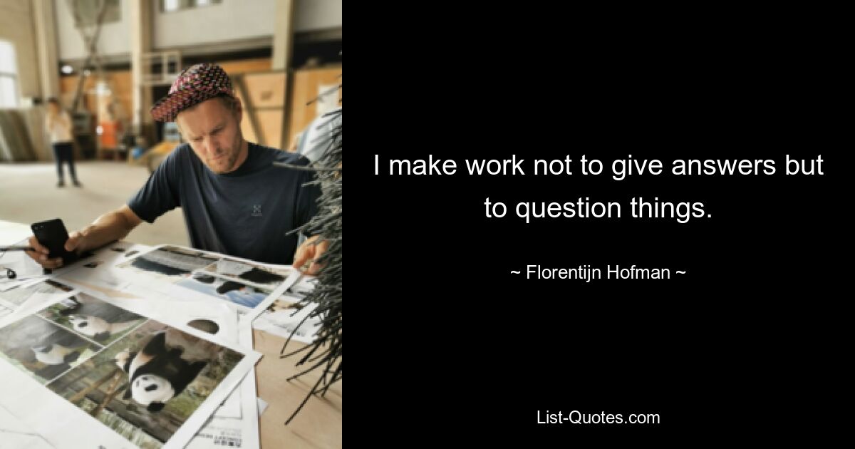 I make work not to give answers but to question things. — © Florentijn Hofman