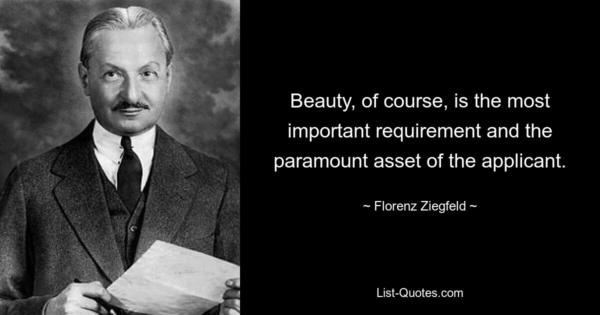 Beauty, of course, is the most important requirement and the paramount asset of the applicant. — © Florenz Ziegfeld