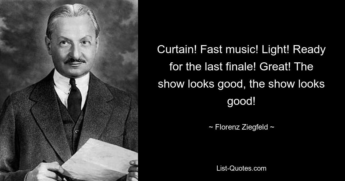 Curtain! Fast music! Light! Ready for the last finale! Great! The show looks good, the show looks good! — © Florenz Ziegfeld