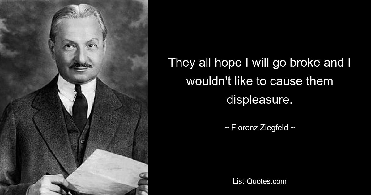 Они все надеются, что я разорюсь, и мне не хотелось бы вызывать у них неудовольствие. — © Флоренц Зигфельд