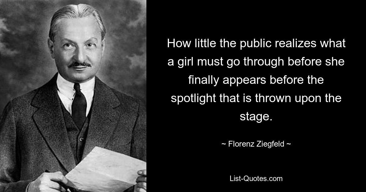 How little the public realizes what a girl must go through before she finally appears before the spotlight that is thrown upon the stage. — © Florenz Ziegfeld