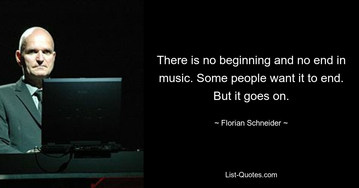 There is no beginning and no end in music. Some people want it to end. But it goes on. — © Florian Schneider